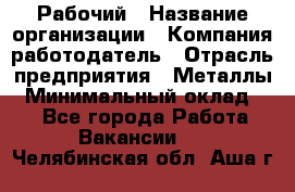 Рабочий › Название организации ­ Компания-работодатель › Отрасль предприятия ­ Металлы › Минимальный оклад ­ 1 - Все города Работа » Вакансии   . Челябинская обл.,Аша г.